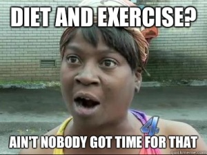 diet and exercise aint no body got time for that